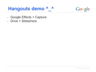 Hangouts demo ^_^
•
•

Google Effects + Capture
Drive + Slideshare

Google Confidential and Proprietary

 