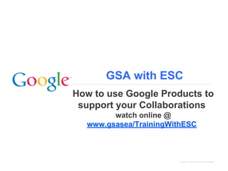 GSA with ESC
How to use Google Products to
support your Collaborations
watch online @
www.gsasea/TrainingWithESC

Google Confidential and Proprietary

 
