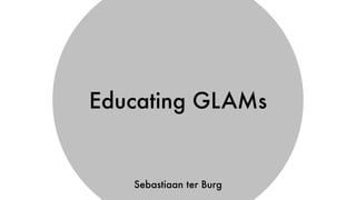 Educating GLAMs
Sebastiaan ter Burg
 