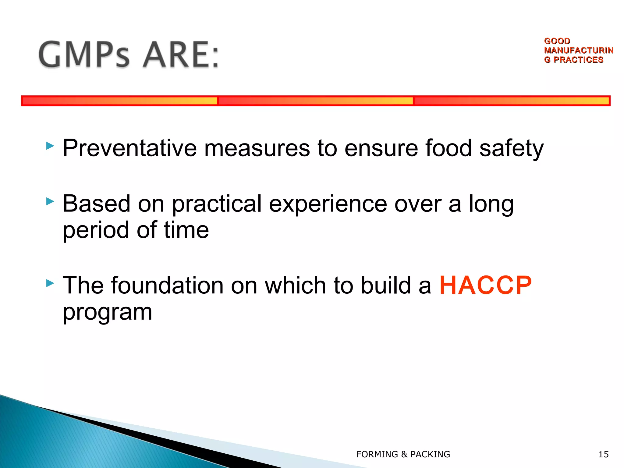 GOOD
MANUFACTURIN
G PRACTICES



Preventative measures to ensure food safety



Based on practical experience over a long
period of time



The foundation on which to build a HACCP
program

FORMING & PACKING

15

 