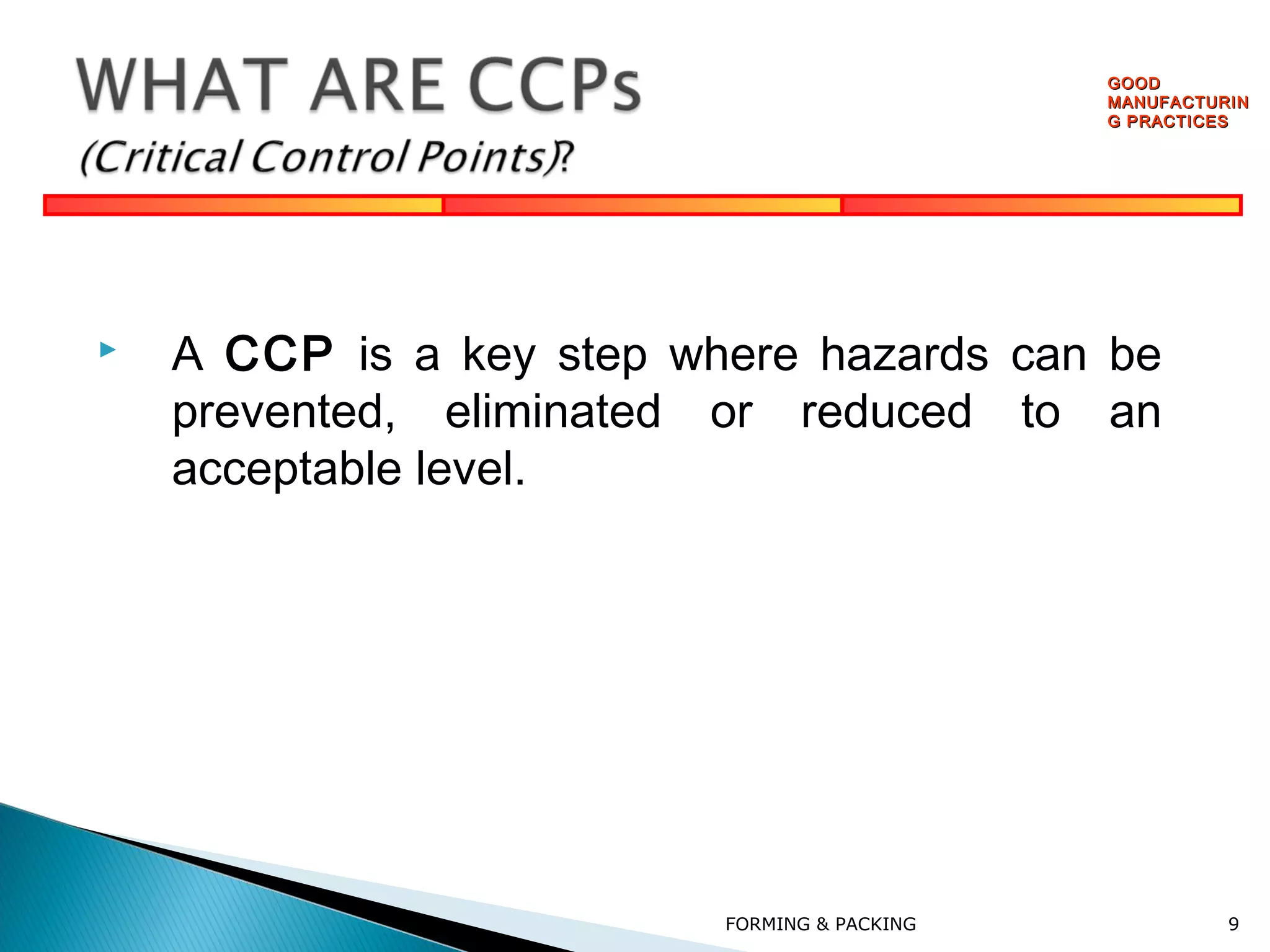 GOOD
MANUFACTURIN
G PRACTICES



A CCP is a key step where hazards can be
prevented, eliminated or reduced to an
acceptable level.

FORMING & PACKING

9

 