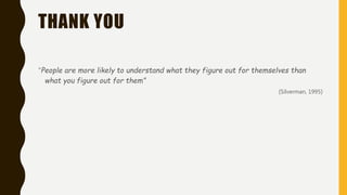 THANK YOU
“People are more likely to understand what they figure out for themselves than
what you figure out for them”
(Silverman, 1995)
 