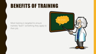 BENEFITS OF TRAINING
Most training is targeted to ensure
trainees “learn” something they apply to
their job.
Be Smart
 