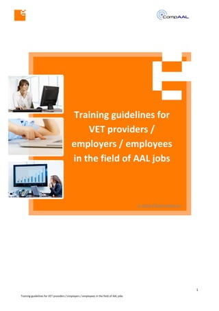  
	
  
	
  
1	
  
Training	
  guidelines	
  for	
  VET	
  providers	
  /	
  employers	
  /	
  employees	
  in	
  the	
  field	
  of	
  AAL	
  jobs	
  
!
e-Jobs-Observatory.eu
	
  
	
  
Training  guidelines  for  
VET  providers  /  
employers  /  employees  
in  the  field  of  AAL  jobs  
	
  
	
  
 