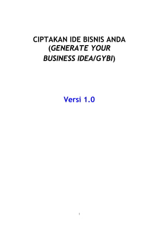 CIPTAKAN IDE BISNIS ANDA
(GENERATE YOUR
BUSINESS IDEA/GYBI)
Versi 1.0
1
 