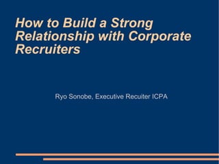 How to Build a Strong
Relationship with Corporate
Recruiters


      Ryo Sonobe, Executive Recuiter ICPA
 
