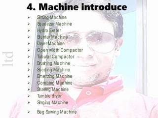 ltd  Slitting Machine
 Squeezer Machine
 Hydro Exeter
 Stenter Machine
 Dryer Machine
 Open width Compactor
 Tubular Compactor
 Brushing Machine
 Sueding Machine
 Emerizing Machine
 Combing Machine
 Sharing Machine
 Tumble dryer
 Singing Machine
 Bag Sewing Machine
4. Machine introduce
 