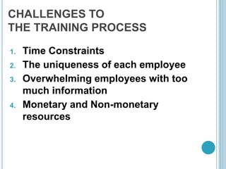 CHALLENGES TO
THE TRAINING PROCESS
1. Time Constraints
2. The uniqueness of each employee
3. Overwhelming employees with too
much information
4. Monetary and Non-monetary
resources
 