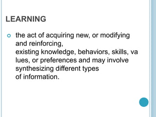 LEARNING
 the act of acquiring new, or modifying
and reinforcing,
existing knowledge, behaviors, skills, va
lues, or preferences and may involve
synthesizing different types
of information.
 
