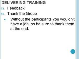 DELIVERING TRAINING
13. Feedback
14. Thank the Group
 Without the participants you wouldn't
have a job, so be sure to thank them
at the end.
 