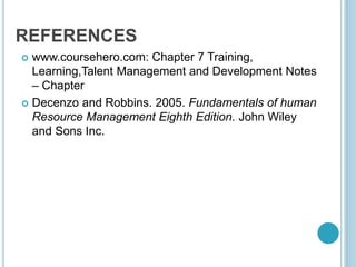 REFERENCES
 www.coursehero.com: Chapter 7 Training,
Learning,Talent Management and Development Notes
– Chapter
 Decenzo and Robbins. 2005. Fundamentals of human
Resource Management Eighth Edition. John Wiley
and Sons Inc.
 