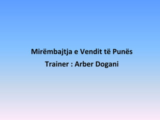 Mirëmbajtja e Vendit të Punës
Trainer : Arber Dogani
 