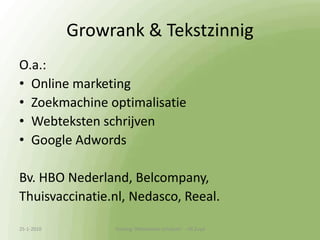 Growrank & TekstzinnigO.a.:Online marketingZoekmachine optimalisatieWebteksten schrijvenGoogle AdwordsBv. HBO Nederland, Belcompany, Thuisvaccinatie.nl, Nedasco, Reeal.13-1-2010Training 'Webteksten schrijven'  - HS Zuyd