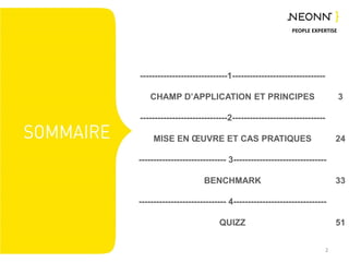 PEOPLE EXPERTISE
------------------------------1--------------------------------
CHAMP D’APPLICATION ET PRINCIPES
------------------------------2--------------------------------
MISE EN ŒUVRE ET CAS PRATIQUES
------------------------------ 3--------------------------------
BENCHMARK
------------------------------ 4--------------------------------
QUIZZ
2
3
24
33
51
 