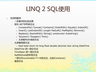 LINQ 2 SQLʹ
? ֵ֧ķ
? һЩıȽ
? .NETַ
? CompareTo() Concat() Contains() EndsWith() Equals() IndexOf()
? Insert() LastIndexOf() Length PadLeft() PadRight() Remove()
? Replace() StartsWith() String() constructor Substring()
? ToLower() ToUpper() Trim()
? Mathķ
? ת:
? bool byte short int long float double decimal char string DateTime
? DateTime һַ
? TimeSpan һַ
? SqlMethodsз
? һIEnumerable<T>еķContians()
? ѯ
 
