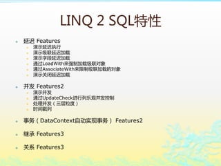 LINQ 2 SQL
? ӳ Features
? ʾӳִ
? ʾӳټ
? ʾֶӳټ
? ͨLoadWithǿƼؼ
? ͨAssociateWithƼصĶ
? ʾرӳټ
?  Features2
? ʾ
? ͨUpdateCheckֹ۲
? ȣ
? ʱ
? DataContextԶʵ Features2
? ̳ Features3
? ϵ Features3
 