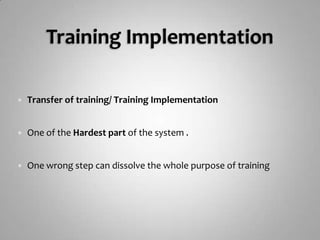 Training ImplementationTransfer of training/ Training ImplementationOne of the Hardest part of the system .One wrong step can dissolve the whole purpose of training 