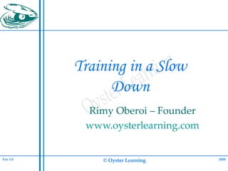 Training in a Slow Down Rimy Oberoi – Founder www.oysterlearning.com 