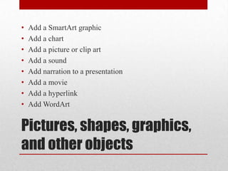 Pictures, shapes, graphics, and other objectsAdd a SmartArt graphic	Add a chart	Add a picture or clip art	Add a soundAdd narration to a presentationAdd a movieAdd a hyperlinkAdd WordArt