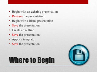 Where to BeginBegin with an existing presentationRe-Savethe presentationBegin with a blank presentationSave the presentationCreate an outlineSave the presentationApply a templateSave the presentation