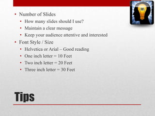 TipsNumber of SlidesHow many slides should I use?Maintain a clear messageKeep your audience attentive and interestedFont Style / SizeHelvetica or Arial – Good readingOne inch letter = 10 FeetTwo inch letter = 20 FeetThree inch letter = 30 Feet