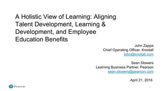 A Holistic View of Learning: Aligning
Talent Development, Learning &
Development, and Employee
Education Benefits
John Zappa
Chief Operating Officer, Knoitall
john@knoitall.com
Sean Stowers
Learning Business Partner, Pearson
sean.stowers@pearson.com
April 21, 2016
 