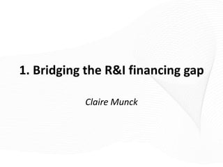 1. Bridging the R&I financing gap

           Claire Munck
 
