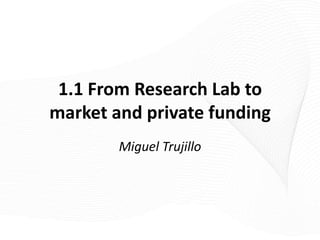 1.1 From Research Lab to
market and private funding
        Miguel Trujillo
 