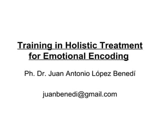 Training in Holistic Treatment
for Emotional Encoding
Ph. Dr. Juan Antonio López Benedí
juanbenedi@gmail.com

 