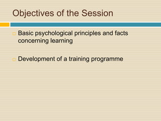 Objectives of the SessionBasic psychological principles and facts concerning learningDevelopment of a training programme