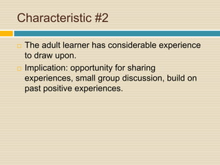 Characteristic #2The adult learner has considerable experience to draw upon. Implication: opportunity for sharing experiences, small group discussion, build on past positive experiences.