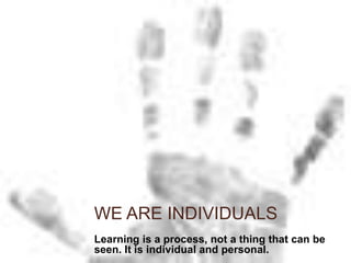 We are IndividualsLearning is a process, not a thing that can be seen. It is individual and personal.