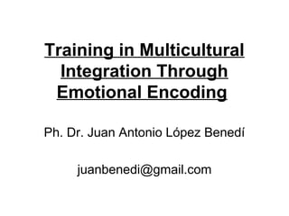 Training in Multicultural
Integration Through
Emotional Encoding
Ph. Dr. Juan Antonio López Benedí
juanbenedi@gmail.com

 