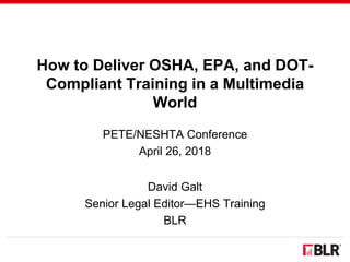 How to Deliver OSHA, EPA, and DOT-
Compliant Training in a Multimedia
World
PETE/NESHTA Conference
April 26, 2018
David Galt
Senior Legal Editor—EHS Training
BLR
 