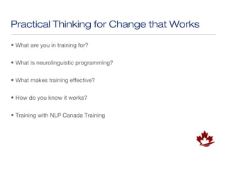 Practical Thinking for Change that Works

• What are you in training for?


• What is neurolinguistic programming?


• What makes training effective?


• How do you know it works?


• Training with NLP Canada Training
 