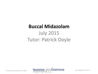 Buccal Midazolam
July 2015
Tutor: Patrick Doyle
© Training Innovations Ltd 2015 Last updated: 21.07.15
 