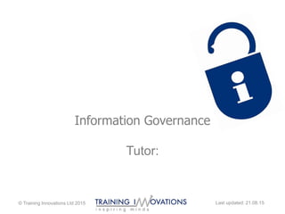 Information Governance
Tutor:
© Training Innovations Ltd 2015 Last updated: 21.08.15
 