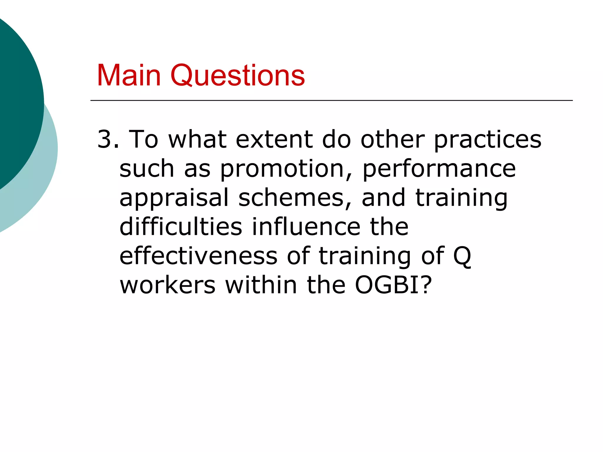 Main Questions

3. To what extent do other practices
  such as promotion, performance
  appraisal schemes, and training
  difficulties influence the
  effectiveness of training of Q
  workers within the OGBI?
 