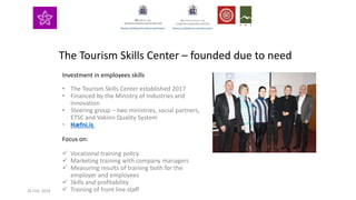 Investment in employees skills
• The Tourism Skills Center established 2017
• Financed by the Ministry of Industries and
Innovation
• Steering group – two ministries, social partners,
ETSC and Vakinn Quality System
• Hæfni.is
Focus on:
 Vocational training policy
 Marketing training with company managers
 Measuring results of training both for the
employer and employees
 Skills and profitability
 Training of front line staff
The Tourism Skills Center – founded due to need
26 Feb. 2019
 