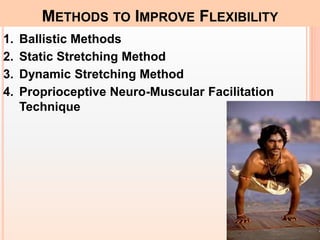1. Ballistic Methods
2. Static Stretching Method
3. Dynamic Stretching Method
4. Proprioceptive Neuro-Muscular Facilitation
Technique
METHODS TO IMPROVE FLEXIBILITY
 