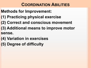 Methods for Improvement:
(1) Practicing physical exercise
(2) Correct and conscious movement
(3) Additional means to improve motor
sense.
(4) Variation in exercises
(5) Degree of difficulty
COORDINATION ABILITIES
 