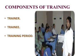 COMPONENTS OF TRAINING
• TRAINER.
• TRAINEE.
• TRAINING PERIOD.
 