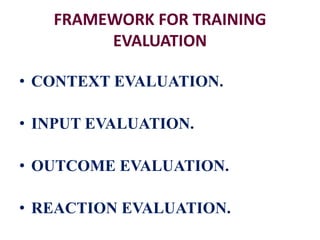 FRAMEWORK FOR TRAINING
EVALUATION
• CONTEXT EVALUATION.
• INPUT EVALUATION.
• OUTCOME EVALUATION.
• REACTION EVALUATION.
 