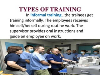 TYPES OF TRAINING
In informal training , the trainees get
training informally. The employees receives
himself/herself during routine work. The
supervisor provides oral instructions and
guide an employee on work.
 