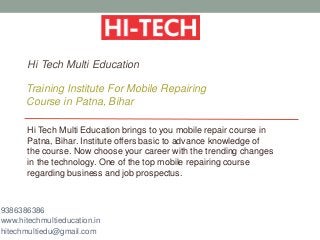 Hi Tech Multi Education
Training Institute For Mobile Repairing
Course in Patna, Bihar
Hi Tech Multi Education brings to you mobile repair course in
Patna, Bihar. Institute offers basic to advance knowledge of
the course. Now choose your career with the trending changes
in the technology. One of the top mobile repairing course
regarding business and job prospectus.
9386386386
www.hitechmultieducation.in
hitechmultiedu@gmail.com
 