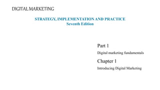 DIGITALMARKETING
Part 1
Digital marketing fundamentals
Chapter 1
Introducing Digital Marketing
STRATEGY, IMPLEMENTATION AND PRACTICE
Seventh Edition
 