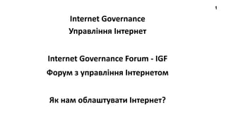 1
Internet Governance
Як нам облаштувати Інтернет?
Управління Інтернет
Форум з управління Інтернетом
Internet Governance Forum - IGF
 
