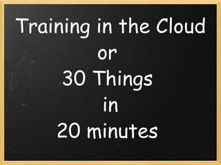 Training in the Cloud or  30 Things  in 20 minutes  