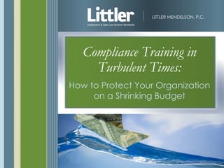 LITTLER MENDELSON, P.C.




   Compliance Training in
     Turbulent Times:
How to Protect Your Organization
     on a Shrinking Budget
 