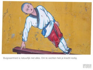 Buigzaamheid is natuurlijk niet alles. Om te vechten heb je kracht nodig.  